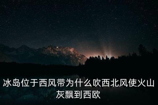 冰島位于西風(fēng)帶為什么吹西北風(fēng)使火山灰飄到西歐