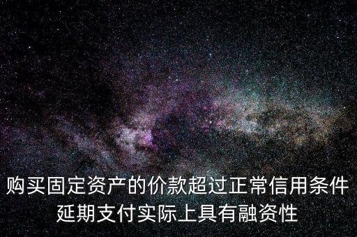 購(gòu)買(mǎi)固定資產(chǎn)的價(jià)款超過(guò)正常信用條件延期支付實(shí)際上具有融資性
