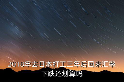 2018年去日本打工三年后回來匯率下跌還劃算嗎