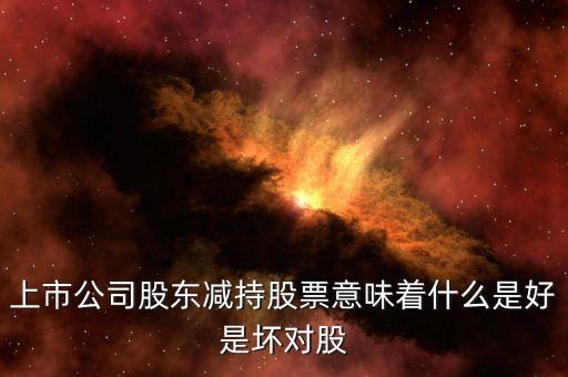 上市公司股東減持股票意味著什么是好是壞對股