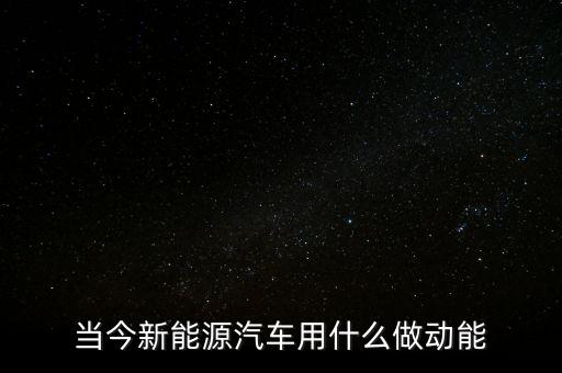 當(dāng)今新能源汽車用什么做動能