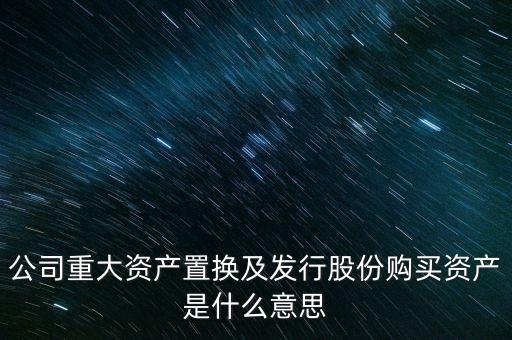 公司重大資產(chǎn)置換及發(fā)行股份購(gòu)買資產(chǎn)是什么意思