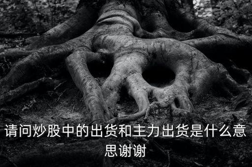 請(qǐng)問(wèn)炒股中的出貨和主力出貨是什么意思謝謝