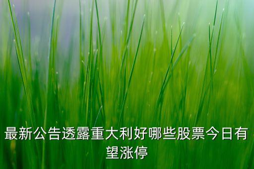 最新公告透露重大利好哪些股票今日有望漲停