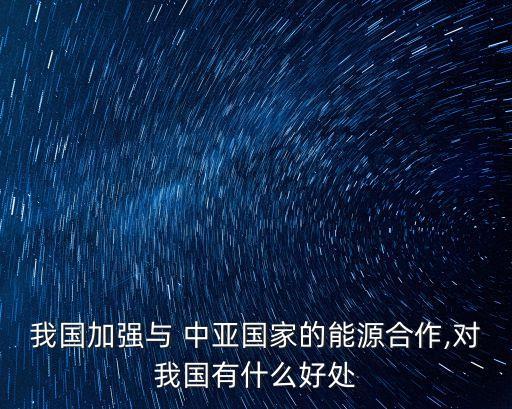 我國(guó)加強(qiáng)與 中亞國(guó)家的能源合作,對(duì)我國(guó)有什么好處