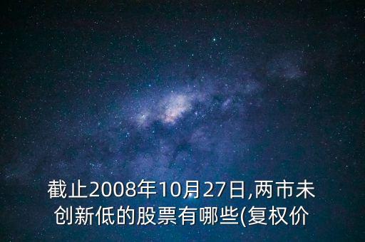 截止2008年10月27日,兩市未創(chuàng)新低的股票有哪些(復(fù)權(quán)價