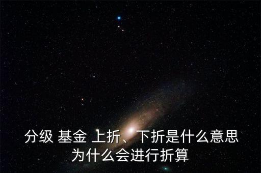  分級 基金 上折、下折是什么意思為什么會(huì)進(jìn)行折算
