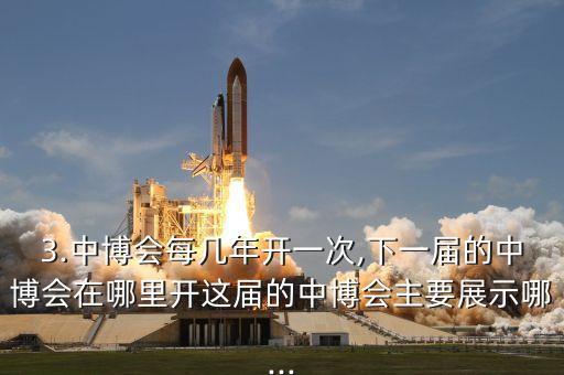 3.中博會每幾年開一次,下一屆的中博會在哪里開這屆的中博會主要展示哪...