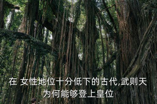 在 女性地位十分低下的古代,武則天為何能夠登上皇位