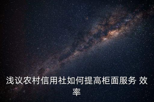 淺議農(nóng)村信用社如何提高柜面服務(wù) 效率