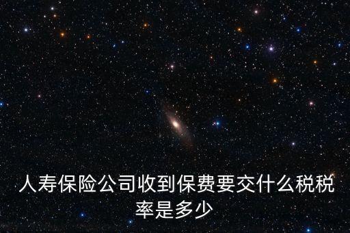  人壽保險(xiǎn)公司收到保費(fèi)要交什么稅稅率是多少