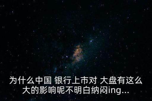 為什么中國(guó) 銀行上市對(duì) 大盤有這么大的影響呢不明白納悶ing...