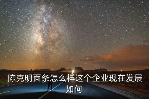  陳克明面條怎么樣這個企業(yè)現(xiàn)在發(fā)展如何