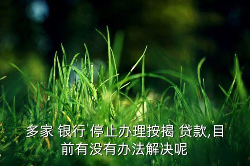 多家 銀行 停止辦理按揭 貸款,目前有沒有辦法解決呢