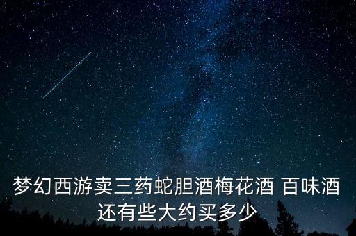 夢(mèng)幻西游賣三藥蛇膽酒梅花酒 百味酒還有些大約買多少
