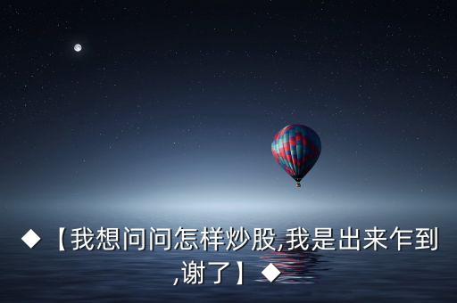 ◆【我想問問怎樣炒股,我是出來乍到,謝了】◆