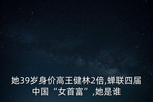 她39歲身價高王健林2倍,蟬聯(lián)四屆中國“女首富”,她是誰