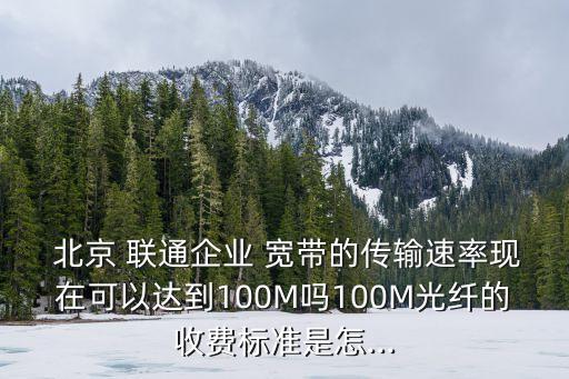  北京 聯(lián)通企業(yè) 寬帶的傳輸速率現(xiàn)在可以達到100M嗎100M光纖的收費標準是怎...