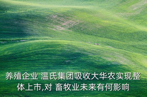 養(yǎng)殖企業(yè) 溫氏集團(tuán)吸收大華農(nóng)實現(xiàn)整體上市,對 畜牧業(yè)未來有何影響