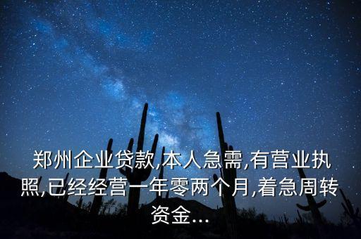  鄭州企業(yè)貸款,本人急需,有營(yíng)業(yè)執(zhí)照,已經(jīng)經(jīng)營(yíng)一年零兩個(gè)月,著急周轉(zhuǎn)資金...