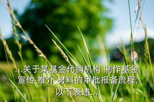 ...關(guān)于某基金代銷(xiāo)機(jī)構(gòu) 制作基金 宣傳 推介 材料的審批報(bào)備流程,以下表述...