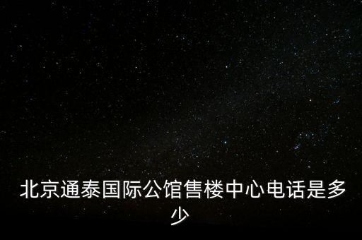  北京通泰國(guó)際公館售樓中心電話是多少
