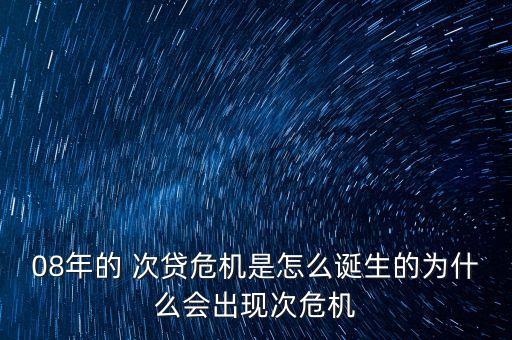 08年的 次貸危機(jī)是怎么誕生的為什么會出現(xiàn)次危機(jī)