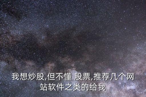 我想炒股,但不懂 股票,推薦幾個(gè)網(wǎng)站軟件之類的給我
