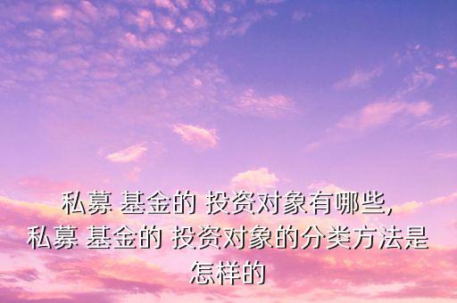  私募 基金的 投資對象有哪些, 私募 基金的 投資對象的分類方法是怎樣的