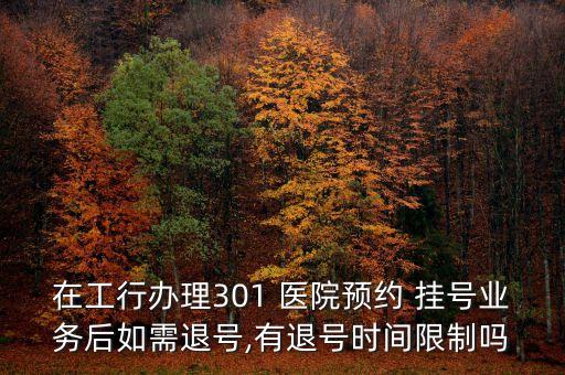 在工行辦理301 醫(yī)院預約 掛號業(yè)務(wù)后如需退號,有退號時間限制嗎