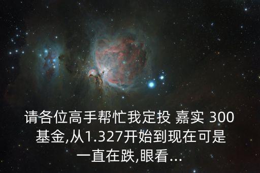 請各位高手幫忙我定投 嘉實(shí) 300 基金,從1.327開始到現(xiàn)在可是一直在跌,眼看...