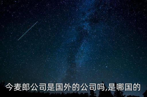 今麥郎公司是國(guó)外的公司嗎,是哪國(guó)的