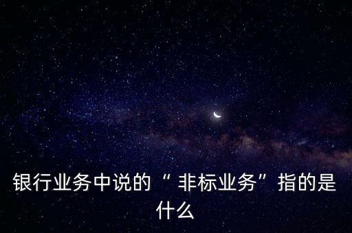 銀行業(yè)務(wù)中說(shuō)的“ 非標(biāo)業(yè)務(wù)”指的是什么