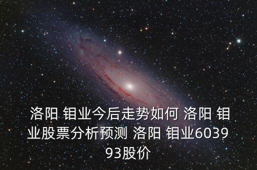  洛陽 鉬業(yè)今后走勢如何 洛陽 鉬業(yè)股票分析預(yù)測 洛陽 鉬業(yè)603993股價