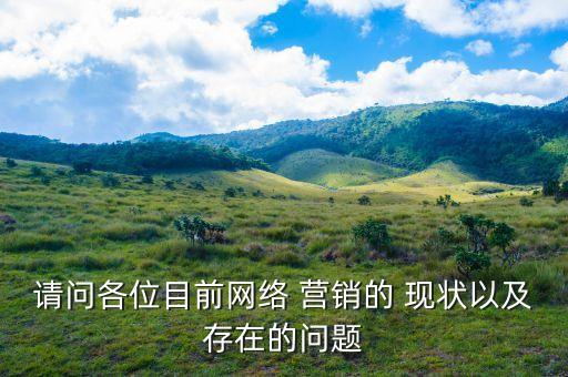 請(qǐng)問(wèn)各位目前網(wǎng)絡(luò) 營(yíng)銷的 現(xiàn)狀以及存在的問(wèn)題