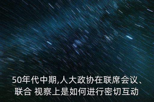 50年代中期,人大政協(xié)在聯(lián)席會(huì)議、聯(lián)合 視察上是如何進(jìn)行密切互動(dòng)
