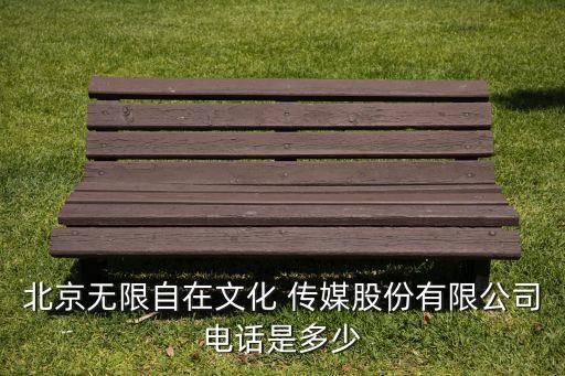 北京無(wú)限自在文化 傳媒股份有限公司電話是多少