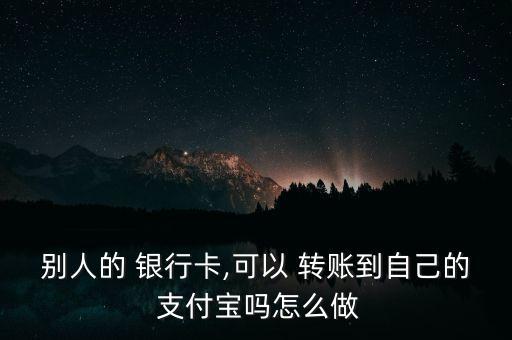 別人的 銀行卡,可以 轉賬到自己的 支付寶嗎怎么做
