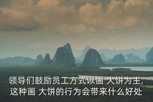 領導們鼓勵員工方式以畫 大餅為主,這種畫 大餅的行為會帶來什么好處