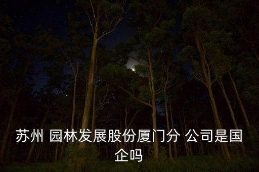 蘇州 園林發(fā)展股份廈門分 公司是國企嗎