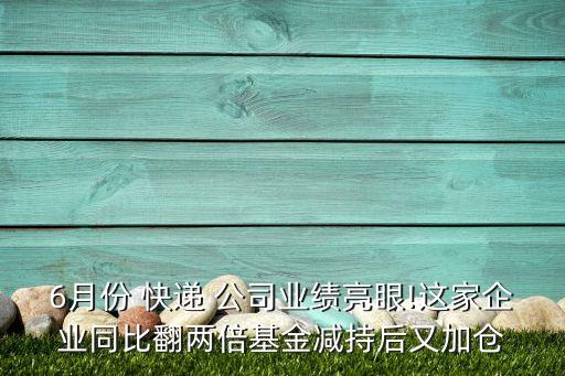 6月份 快遞 公司業(yè)績亮眼!這家企業(yè)同比翻兩倍基金減持后又加倉