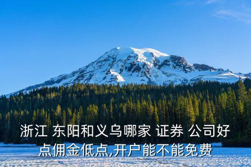 浙江 東陽和義烏哪家 證券 公司好點傭金低點,開戶能不能免費