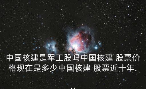 中國(guó)核建是軍工股嗎中國(guó)核建 股票價(jià)格現(xiàn)在是多少中國(guó)核建 股票近十年...
