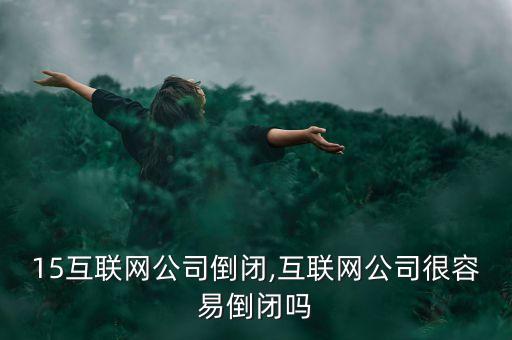 2015互聯(lián)網(wǎng)公司倒閉,互聯(lián)網(wǎng)公司很容易倒閉嗎