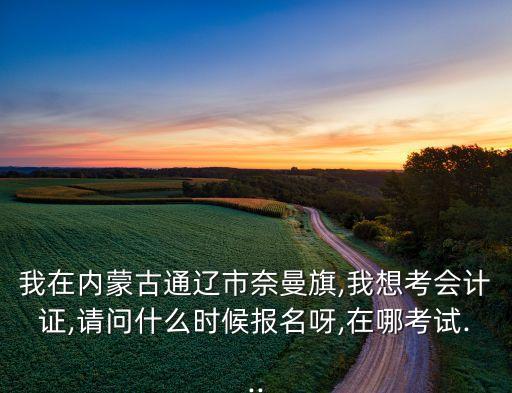 我在內(nèi)蒙古通遼市奈曼旗,我想考會(huì)計(jì)證,請問什么時(shí)候報(bào)名呀,在哪考試...