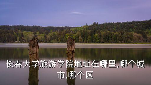 長春大學(xué)旅游學(xué)院地址在哪里,哪個城市,哪個區(qū)