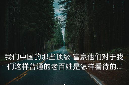 我們中國的那些頂級(jí) 富豪他們對于我們這樣普通的老百姓是怎樣看待的...