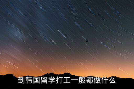 到韓國(guó)留學(xué)打工一般都做什么