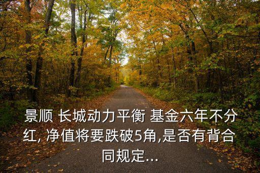  景順 長城動(dòng)力平衡 基金六年不分紅, 凈值將要跌破5角,是否有背合同規(guī)定...