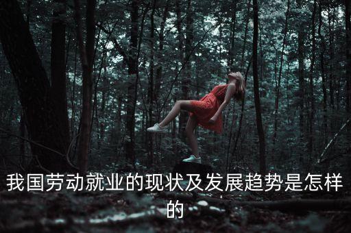 我國(guó)勞動(dòng)就業(yè)的現(xiàn)狀及發(fā)展趨勢(shì)是怎樣的